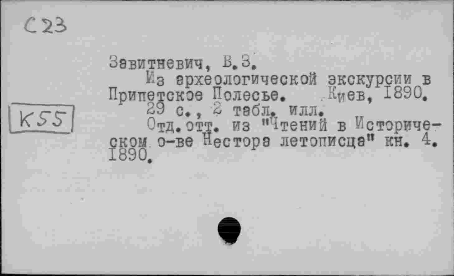 ﻿Завитневич, В. З,
Из археологической экскурсии в Припетское Полесье. .Киев, 1890.
29 с., 2 табл. илл.
Отд.отт. из "Чтений в Историческом о-ве Нестора летописца" кн. 4.